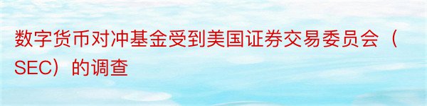 数字货币对冲基金受到美国证券交易委员会（SEC）的调查