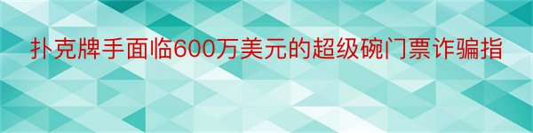 扑克牌手面临600万美元的超级碗门票诈骗指