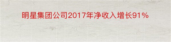 明星集团公司2017年净收入增长91％