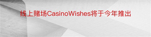 线上赌场CasinoWishes将于今年推出