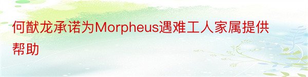 何猷龙承诺为Morpheus遇难工人家属提供帮助