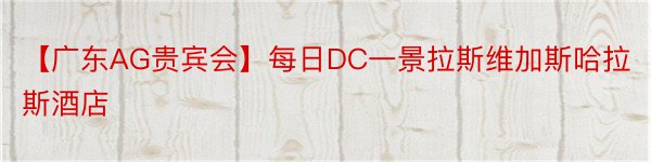 【广东AG贵宾会】每日DC一景拉斯维加斯哈拉斯酒店