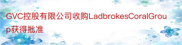 GVC控股有限公司收购LadbrokesCoralGroup获得批准