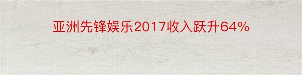 亚洲先锋娱乐2017收入跃升64％