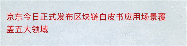 京东今日正式发布区块链白皮书应用场景覆盖五大领域