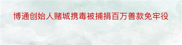 博通创始人赌城携毒被捕捐百万善款免牢役