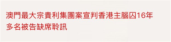 澳門最大宗貴利集團案宣判香港主腦囚16年多名被告缺席聆訊