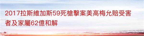 2017拉斯維加斯59死槍擊案美高梅允賠受害者及家屬62億和解