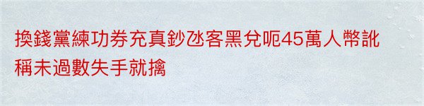 換錢黨練功券充真鈔氹客黑兌呃45萬人幣訛稱未過數失手就擒