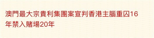 澳門最大宗貴利集團案宣判香港主腦重囚16年禁入賭場20年