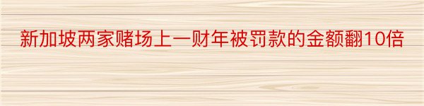 新加坡两家赌场上一财年被罚款的金额翻10倍