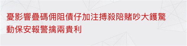 憂影響疊碼佣阻債仔加注搏殺陪賭吵大鑊驚動保安報警擒兩貴利