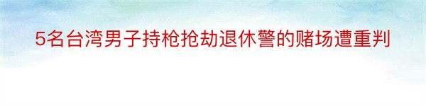 5名台湾男子持枪抢劫退休警的赌场遭重判