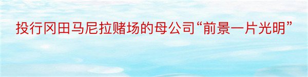 投行冈田马尼拉赌场的母公司“前景一片光明”