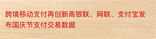 跨境移动支付再创新高银联、网联、支付宝发布国庆节支付交易数据