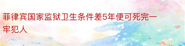 菲律宾国家监狱卫生条件差5年便可死完一牢犯人