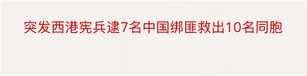 突发西港宪兵逮7名中国绑匪救出10名同胞