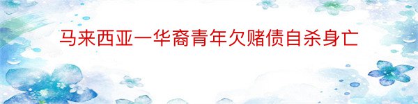 马来西亚一华裔青年欠赌债自杀身亡