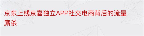 京东上线京喜独立APP社交电商背后的流量厮杀