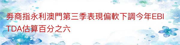 劵商指永利澳門第三季表現偏軟下調今年EBITDA估算百分之六