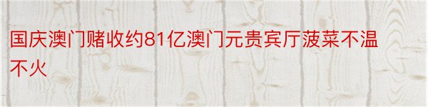 国庆澳门赌收约81亿澳门元贵宾厅菠菜不温不火