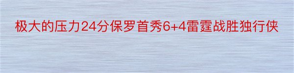 极大的压力24分保罗首秀6+4雷霆战胜独行侠