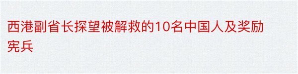 西港副省长探望被解救的10名中国人及奖励宪兵