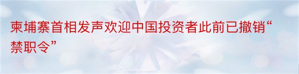 柬埔寨首相发声欢迎中国投资者此前已撤销“禁职令”