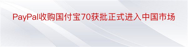 PayPal收购国付宝70获批正式进入中国市场