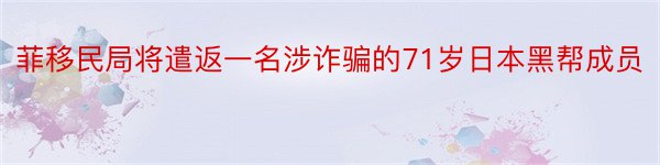 菲移民局将遣返一名涉诈骗的71岁日本黑帮成员