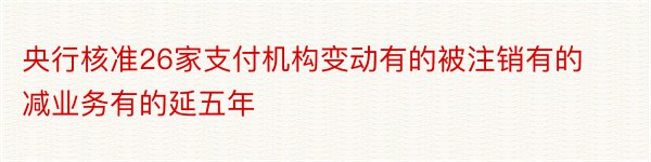 央行核准26家支付机构变动有的被注销有的减业务有的延五年