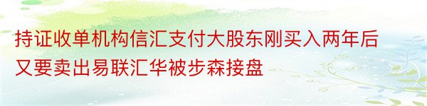 持证收单机构信汇支付大股东刚买入两年后又要卖出易联汇华被步森接盘