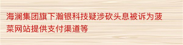 海澜集团旗下瀚银科技疑涉砍头息被诉为菠菜网站提供支付渠道等