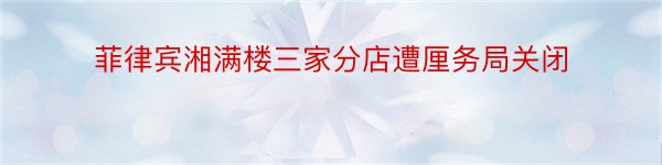 菲律宾湘满楼三家分店遭厘务局关闭