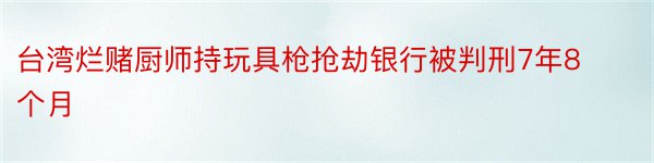 台湾烂赌厨师持玩具枪抢劫银行被判刑7年8个月