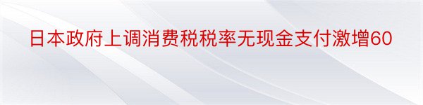 日本政府上调消费税税率无现金支付激增60