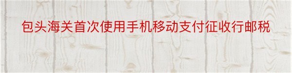 包头海关首次使用手机移动支付征收行邮税