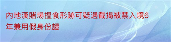 內地漢賭場搵食形跡可疑遇截揭被禁入境6年兼用假身份證