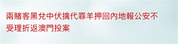 兩賭客黑兌中伏擒代罪羊押回內地報公安不受理折返澳門投案