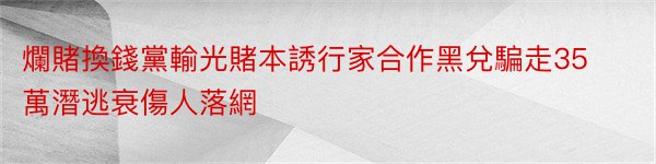 爛賭換錢黨輸光賭本誘行家合作黑兌騙走35萬潛逃衰傷人落網