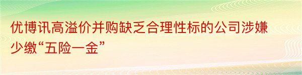 优博讯高溢价并购缺乏合理性标的公司涉嫌少缴“五险一金”