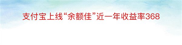 支付宝上线“余额佳”近一年收益率368