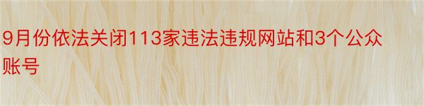 9月份依法关闭113家违法违规网站和3个公众账号