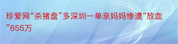 珍爱网“杀猪盘”多深圳一单亲妈妈惨遭“放血”655万