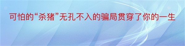 可怕的“杀猪”无孔不入的骗局贯穿了你的一生