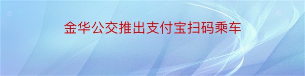 金华公交推出支付宝扫码乘车