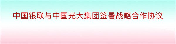 中国银联与中国光大集团签署战略合作协议