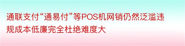 通联支付“通易付”等POS机网销仍然泛滥违规成本低廉完全杜绝难度大