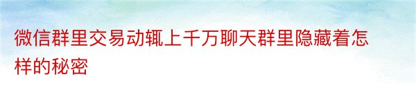 微信群里交易动辄上千万聊天群里隐藏着怎样的秘密