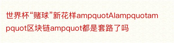 世界杯“赌球”新花样ampquotAIampquotampquot区块链ampquot都是套路了吗